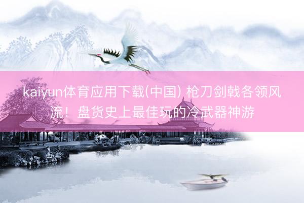 kaiyun体育应用下载(中国) 枪刀剑戟各领风流！盘货史上最佳玩的冷武器神游