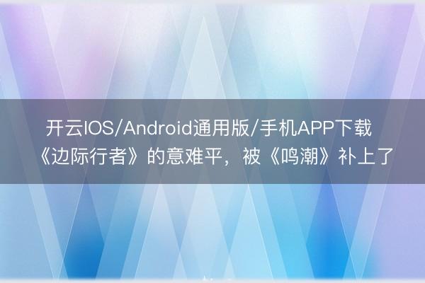 开云IOS/Android通用版/手机APP下载 《边际行者》的意难平，被《鸣潮》补上了