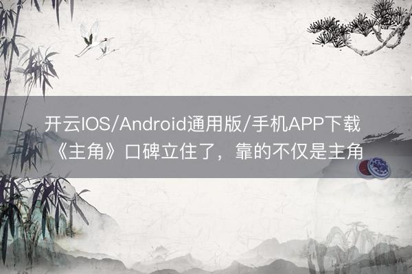 开云IOS/Android通用版/手机APP下载 《主角》口碑立住了,靠的不仅是主角