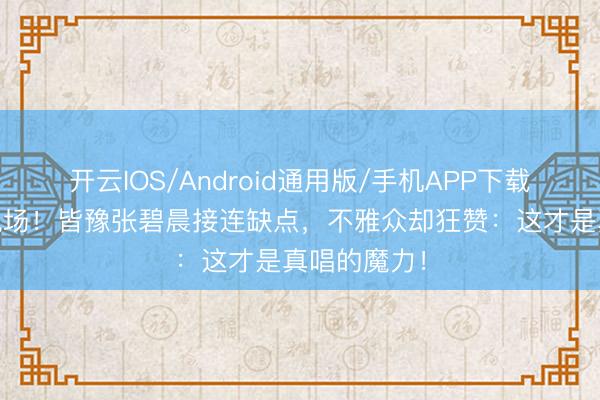 开云IOS/Android通用版/手机APP下载 直播翻车现场！皆豫张碧晨接连缺点，不雅众却狂赞：这才是真唱的魔力！