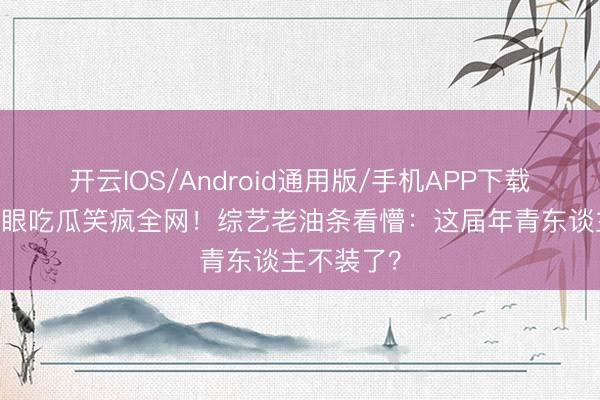 开云IOS/Android通用版/手机APP下载 贺峻霖蒙眼吃瓜笑疯全网！综艺老油条看懵：这届年青东谈主不装了？