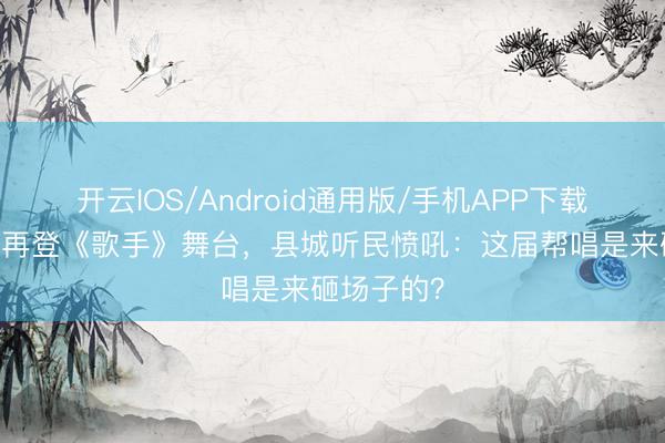 开云IOS/Android通用版/手机APP下载 海来阿木再登《歌手》舞台，县城听民愤吼：这届帮唱是来砸场子的？