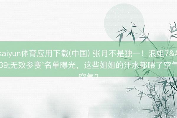 kaiyun体育应用下载(中国) 张月不是独一！浪姐7'无效参赛'名单曝光，这些姐姐的汗水都喂了空气？