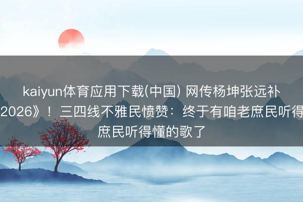 kaiyun体育应用下载(中国) 网传杨坤张远补位《歌手2026》！三四线不雅民愤赞：终于有咱老庶民听得懂的歌了