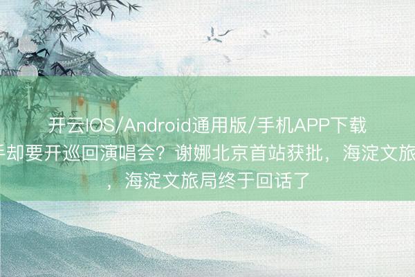 开云IOS/Android通用版/手机APP下载 不是专科歌手却要开巡回演唱会？谢娜北京首站获批，海淀文旅局终于回话了
