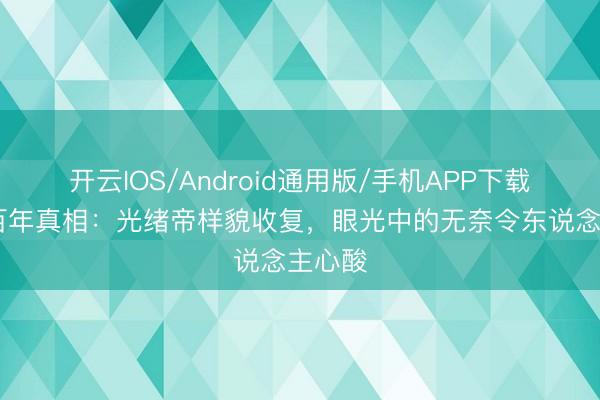 开云IOS/Android通用版/手机APP下载 尘封百年真相：光绪帝样貌收复，眼光中的无奈令东说念主心酸