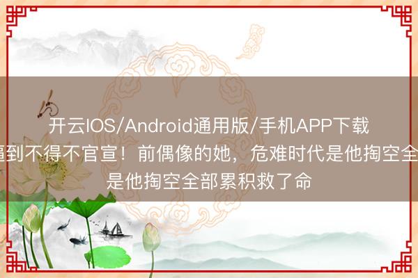 开云IOS/Android通用版/手机APP下载 被生子传言逼到不得不官宣！前偶像的她，危难时代是他掏空全部累积救了命