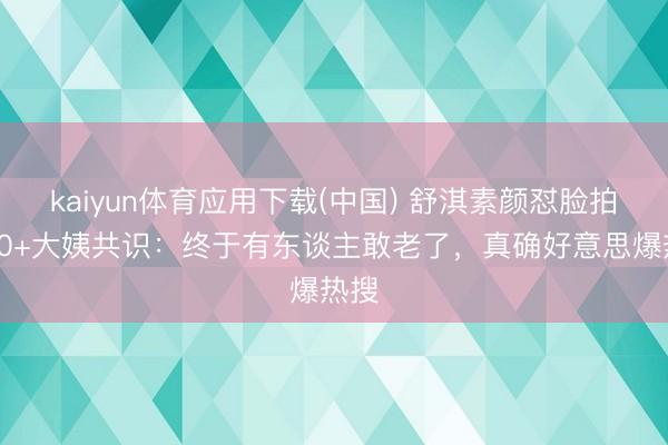 kaiyun体育应用下载(中国) 舒淇素颜怼脸拍引50+大姨共识：终于有东谈主敢老了，真确好意思爆热搜