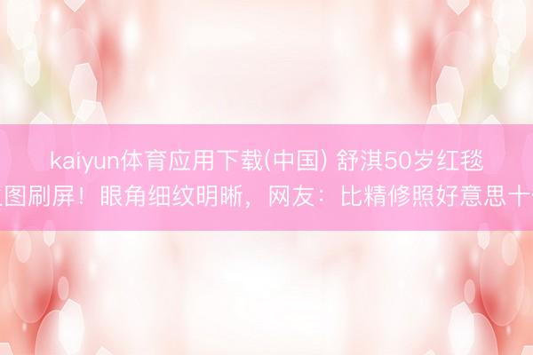 kaiyun体育应用下载(中国) 舒淇50岁红毯生图刷屏！眼角细纹明晰，网友：比精修照好意思十倍