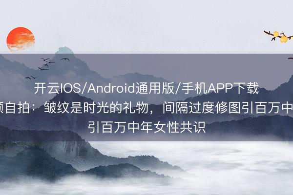 开云IOS/Android通用版/手机APP下载 舒淇晒素颜自拍:皱纹是时光的礼物,间隔过度修图引百万中年女性共识