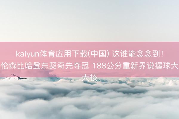 kaiyun体育应用下载(中国) 这谁能念念到！布伦森比哈登东契奇先夺冠 188公分重新界说握球大核