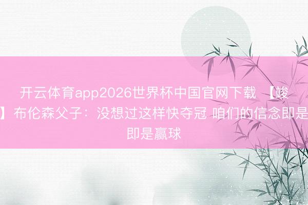 开云体育app2026世界杯中国官网下载 【竣工版】布伦森父子：没想过这样快夺冠 咱们的信念即是赢球