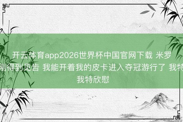 开云体育app2026世界杯中国官网下载 米罗：我刚得到见告 我能开着我的皮卡进入夺冠游行了 我特欣慰