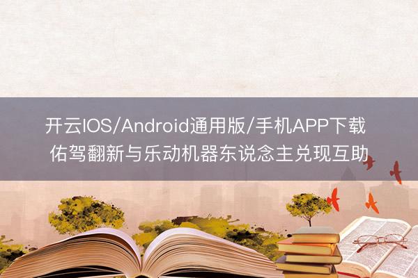 开云IOS/Android通用版/手机APP下载 佑驾翻新与乐动机器东说念主兑现互助