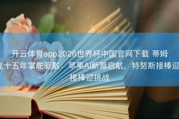开云体育app2026世界杯中国官网下载 蒂姆·库克十五年掌舵驱散：苹果AI新篇启航，特努斯接棒迎挑战