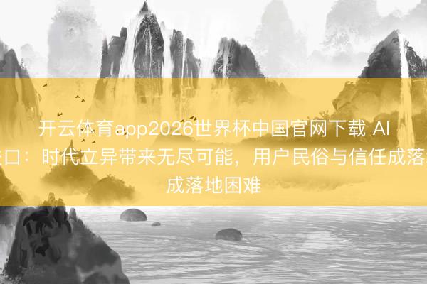 开云体育app2026世界杯中国官网下载 AI购物进口：时代立异带来无尽可能，用户民俗与信任成落地困难