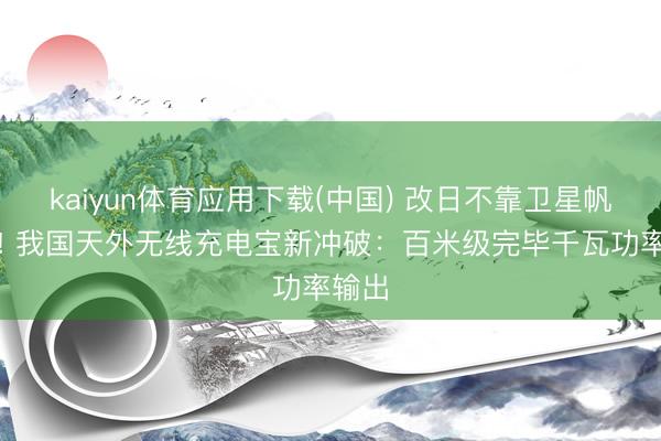 kaiyun体育应用下载(中国) 改日不靠卫星帆板了! 我国天外无线充电宝新冲破：百米级完毕千瓦功率输出