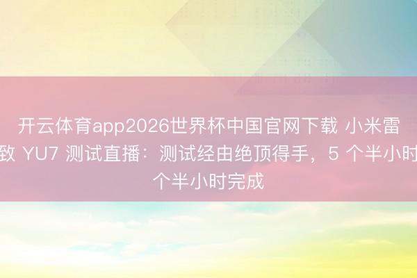 开云体育app2026世界杯中国官网下载 小米雷军雅致 YU7 测试直播：测试经由绝顶得手，5 个半小时完成