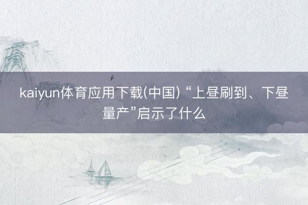 kaiyun体育应用下载(中国) “上昼刷到、下昼量产”启示了什么