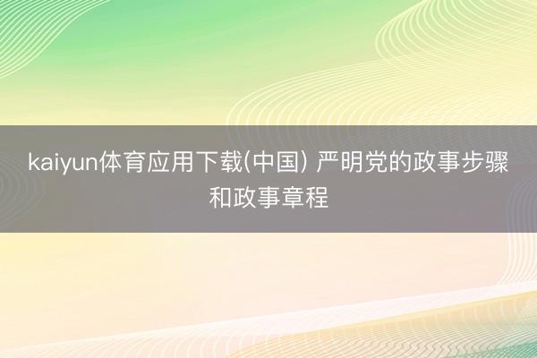 kaiyun体育应用下载(中国) 严明党的政事步骤和政事章程