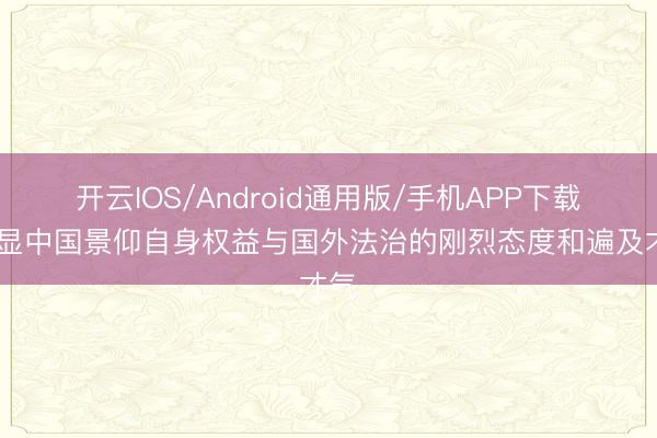 开云IOS/Android通用版/手机APP下载 彰显中国景仰自身权益与国外法治的刚烈态度和遍及才气