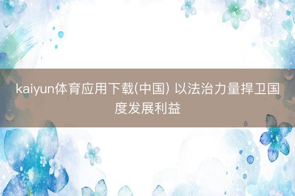 kaiyun体育应用下载(中国) 以法治力量捍卫国度发展利益