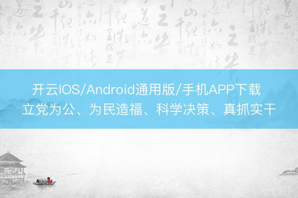 开云IOS/Android通用版/手机APP下载 立党为公、为民造福、科学决策、真抓实干