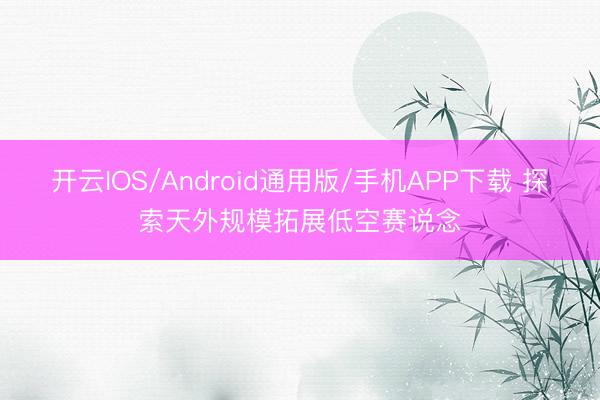 开云IOS/Android通用版/手机APP下载 探索天外规模拓展低空赛说念