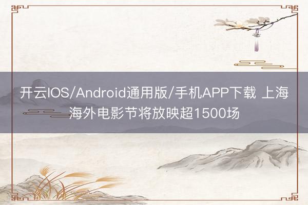 开云IOS/Android通用版/手机APP下载 上海海外电影节将放映超1500场