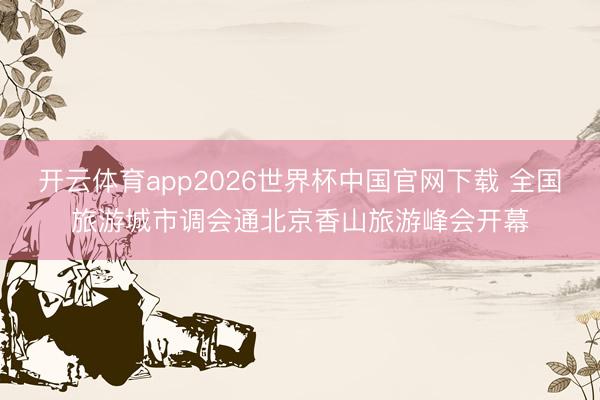 开云体育app2026世界杯中国官网下载 全国旅游城市调会通北京香山旅游峰会开幕