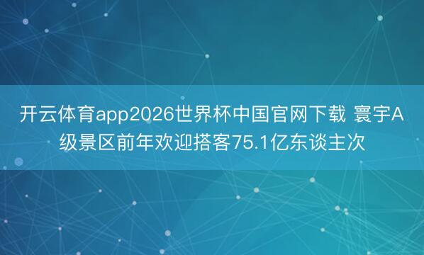 开云体育app2026世界杯中国官网下载 寰宇A级景区前年欢迎搭客75.1亿东谈主次