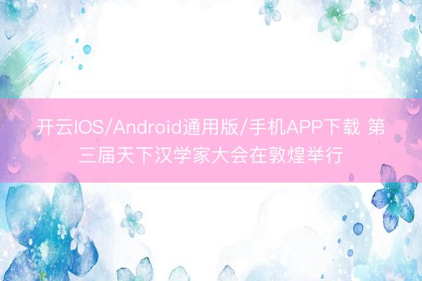 开云IOS/Android通用版/手机APP下载 第三届天下汉学家大会在敦煌举行