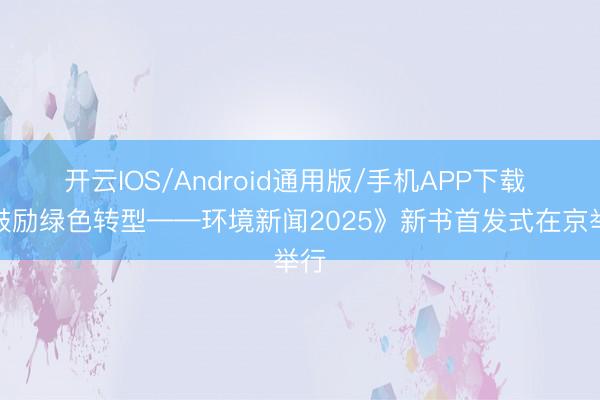 开云IOS/Android通用版/手机APP下载 《鼓励绿色转型——环境新闻2025》新书首发式在京举行