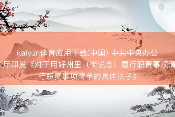 kaiyun体育应用下载(中国) 中共中央办公厅、国务院办公厅印发《对于用好州里（街说念）履行职责事项清单的具体法子》