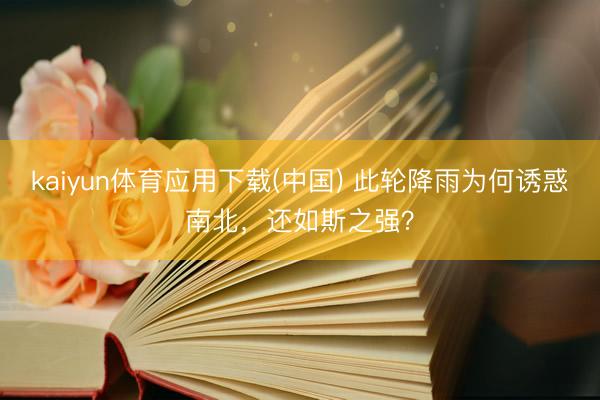 kaiyun体育应用下载(中国) 此轮降雨为何诱惑南北，还如斯之强？