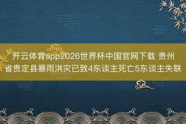 开云体育app2026世界杯中国官网下载 贵州省贵定县暴雨洪灾已致4东谈主死亡5东谈主失联