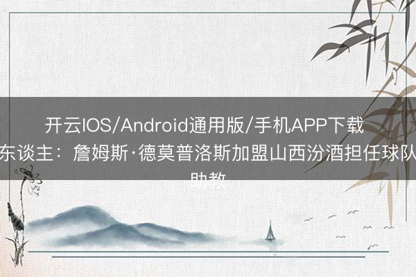 开云IOS/Android通用版/手机APP下载 媒体东谈主：詹姆斯·德莫普洛斯加盟山西汾酒担任球队助教