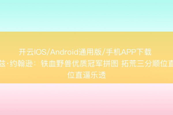 开云IOS/Android通用版/手机APP下载 小莫雷兹·约翰逊：铁血野兽优质冠军拼图 拓荒三分顺位直逼乐透