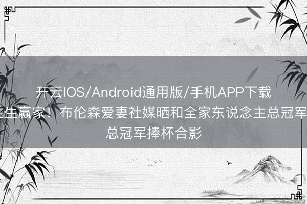 开云IOS/Android通用版/手机APP下载 东说念主生赢家！布伦森爱妻社媒晒和全家东说念主总冠军捧杯合影