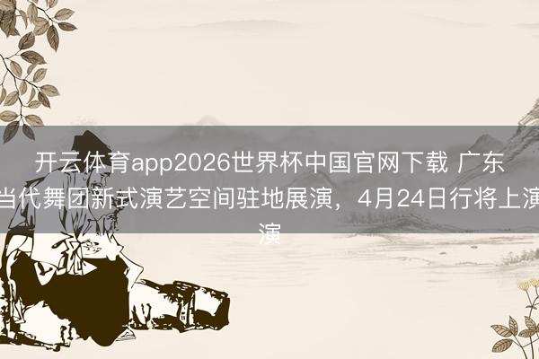 开云体育app2026世界杯中国官网下载 广东当代舞团新式演艺空间驻地展演，4月24日行将上演