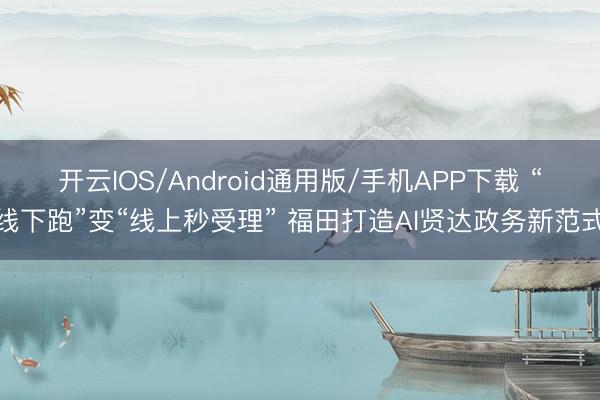 开云IOS/Android通用版/手机APP下载 “线下跑”变“线上秒受理” 福田打造AI贤达政务新范式