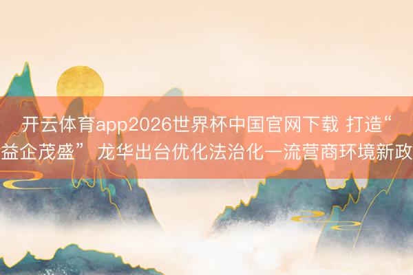 开云体育app2026世界杯中国官网下载 打造“益企茂盛”  龙华出台优化法治化一流营商环境新政