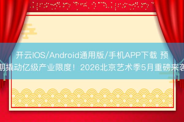 开云IOS/Android通用版/手机APP下载 预期撬动亿级产业限度！2026北京艺术季5月重磅来袭