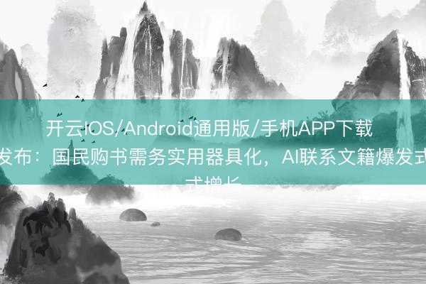 开云IOS/Android通用版/手机APP下载 讲演发布：国民购书需务实用器具化，AI联系文籍爆发式增长