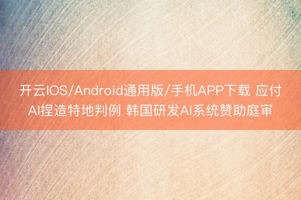 开云IOS/Android通用版/手机APP下载 应付AI捏造特地判例 韩国研发AI系统赞助庭审