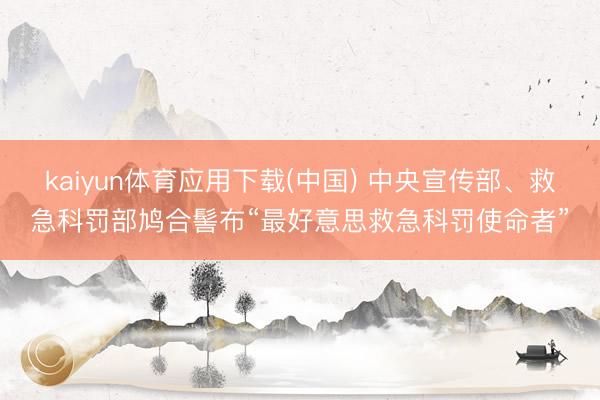 kaiyun体育应用下载(中国) 中央宣传部、救急科罚部鸠合髻布“最好意思救急科罚使命者”