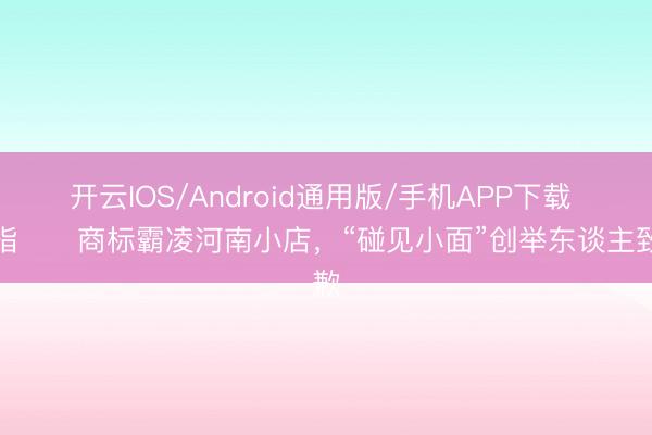 开云IOS/Android通用版/手机APP下载 被指​​商标霸凌河南小店，“碰见小面”创举东谈主致歉