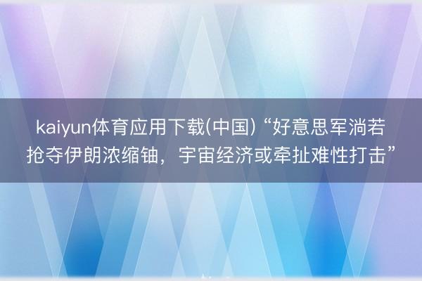 kaiyun体育应用下载(中国) “好意思军淌若抢夺伊朗浓缩铀，宇宙经济或牵扯难性打击”