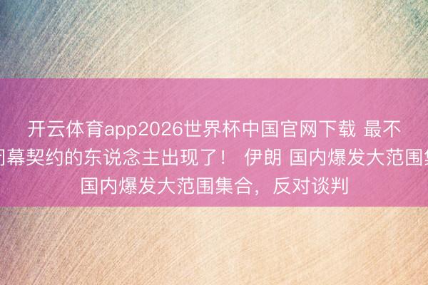 开云体育app2026世界杯中国官网下载 最不思让好意思伊闭幕契约的东说念主出现了！ 伊朗 国内爆发大范围集合，反对谈判