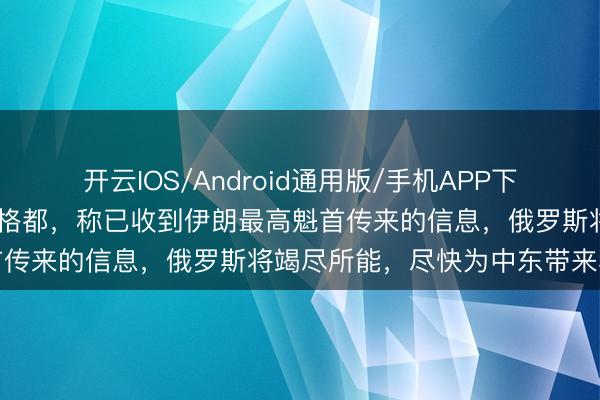 开云IOS/Android通用版/手机APP下载 普京会见伊朗外长阿拉格都，称已收到伊朗最高魁首传来的信息，俄罗斯将竭尽所能，尽快为中东带来和平